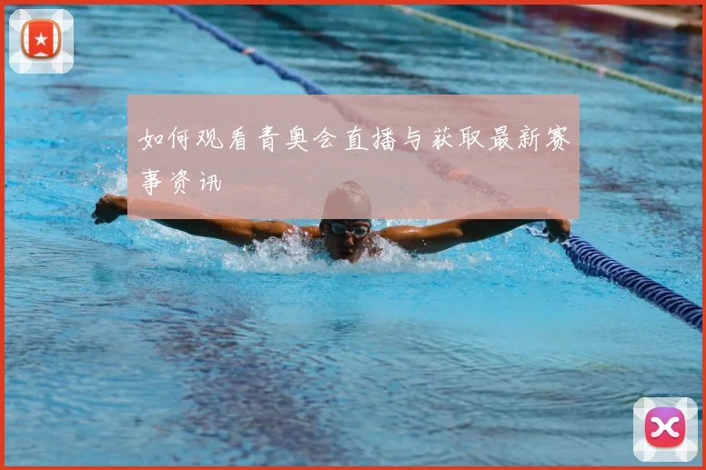 如何观看青奥会直播与获取最新赛事资讯