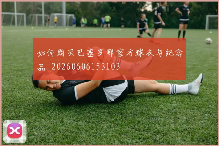 如何购买巴塞罗那官方球衣与纪念品_20260606153103