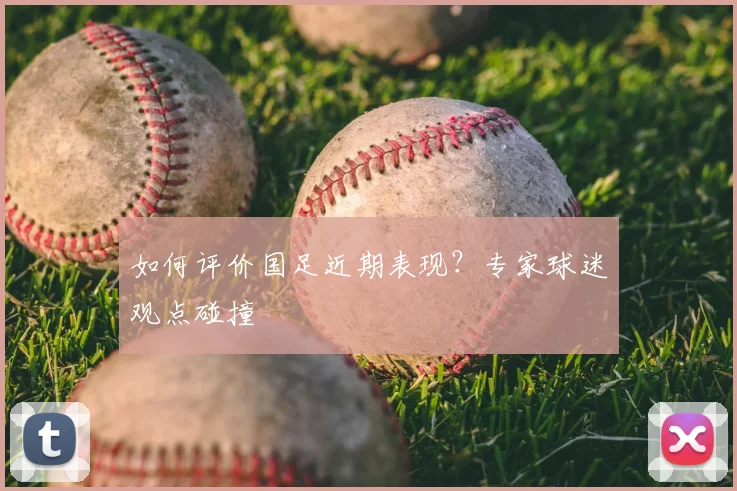 如何评价国足近期表现?专家球迷观点碰撞