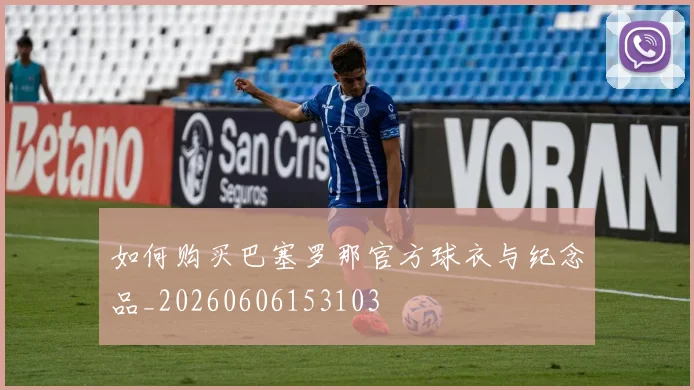如何购买巴塞罗那官方球衣与纪念品_20260606153103