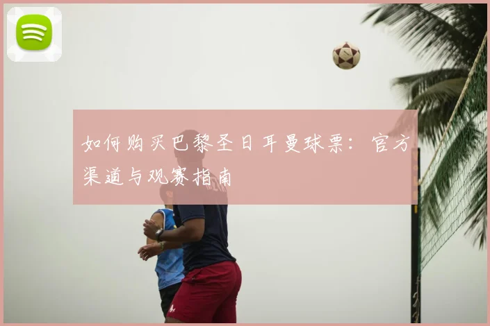 如何购买巴黎圣日耳曼球票:官方渠道与观赛指南
