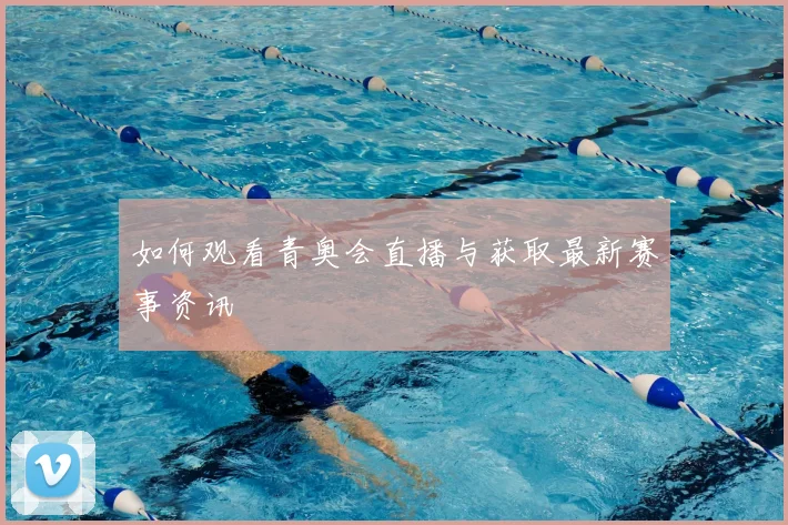 如何观看青奥会直播与获取最新赛事资讯