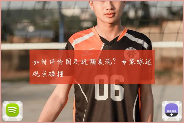 如何评价国足近期表现？专家球迷观点碰撞
